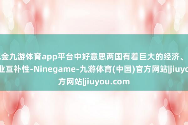 现金九游体育app平台中好意思两国有着巨大的经济、资源和产业互补性-Ninegame-九游体育(中国)官方网站|jiuyou.com