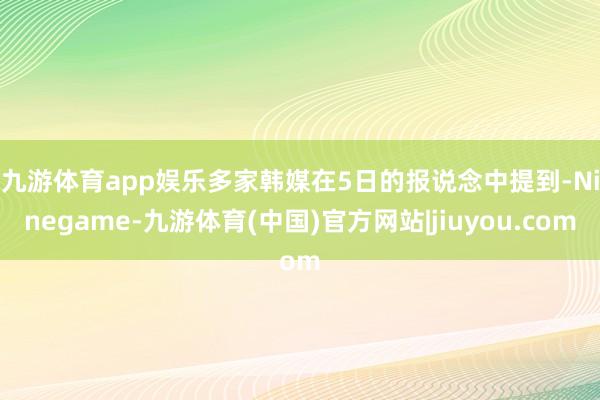 九游体育app娱乐 多家韩媒在5日的报说念中提到-Ninegame-九游体育(中国)官方网站|jiuyou.com