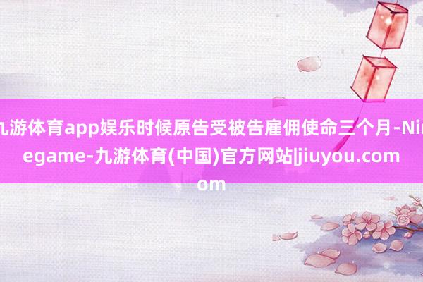 九游体育app娱乐时候原告受被告雇佣使命三个月-Ninegame-九游体育(中国)官方网站|jiuyou.com