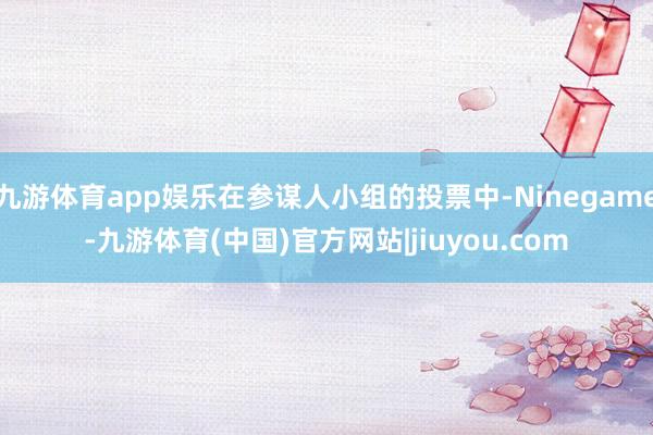 九游体育app娱乐在参谋人小组的投票中-Ninegame-九游体育(中国)官方网站|jiuyou.com