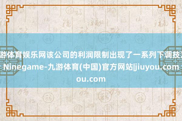 九游体育娱乐网该公司的利润限制出现了一系列下调技艺-Ninegame-九游体育(中国)官方网站|jiuyou.com