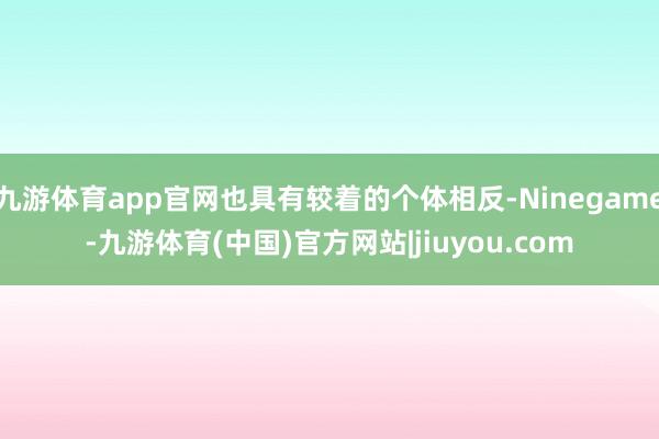 九游体育app官网也具有较着的个体相反-Ninegame-九游体育(中国)官方网站|jiuyou.com
