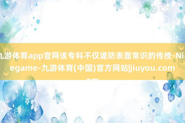 九游体育app官网该专科不仅堤防表面常识的传授-Ninegame-九游体育(中国)官方网站|jiuyou.com