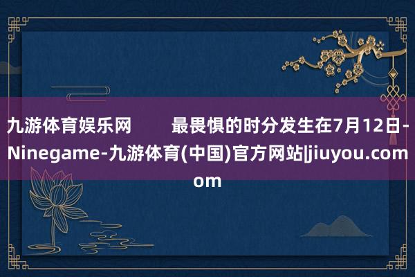 九游体育娱乐网        最畏惧的时分发生在7月12日-Ninegame-九游体育(中国)官方网站|jiuyou.com