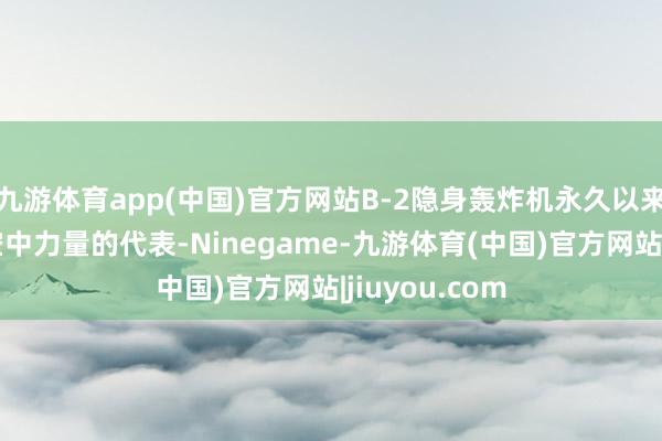 九游体育app(中国)官方网站B-2隐身轰炸机永久以来王人被视作空中力量的代表-Ninegame-九游体育(中国)官方网站|jiuyou.com