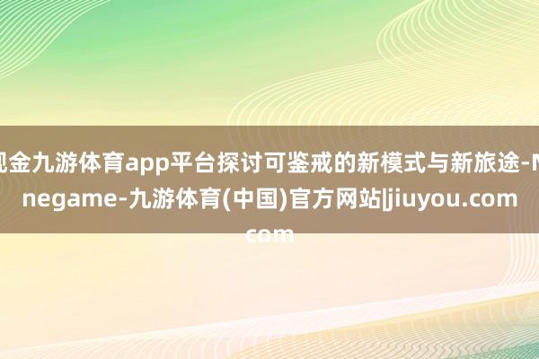 现金九游体育app平台探讨可鉴戒的新模式与新旅途-Ninegame-九游体育(中国)官方网站|jiuyou.com