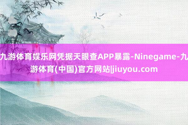 九游体育娱乐网凭据天眼查APP暴露-Ninegame-九游体育(中国)官方网站|jiuyou.com
