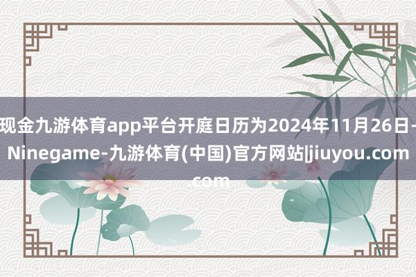 现金九游体育app平台开庭日历为2024年11月26日-Ninegame-九游体育(中国)官方网站|jiuyou.com