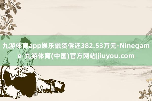 九游体育app娱乐融资偿还382.53万元-Ninegame-九游体育(中国)官方网站|jiuyou.com