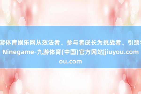 九游体育娱乐网从效法者、参与者成长为挑战者、引颈者-Ninegame-九游体育(中国)官方网站|jiuyou.com