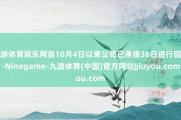 九游体育娱乐网自10月4日以来公司已承接36日进行回购-Ninegame-九游体育(中国)官方网站|jiuyou.com