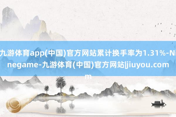 九游体育app(中国)官方网站累计换手率为1.31%-Ninegame-九游体育(中国)官方网站|jiuyou.com