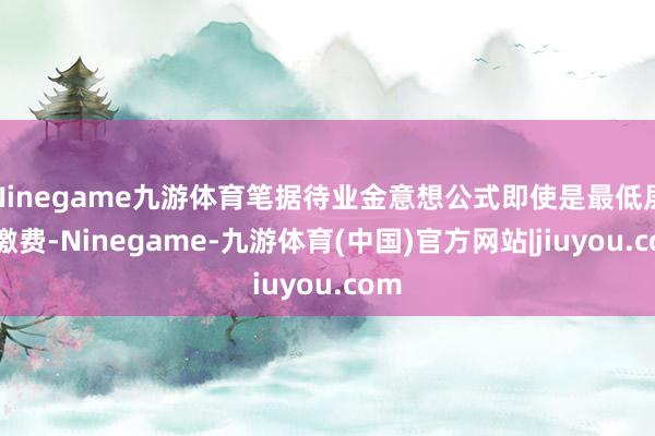 Ninegame九游体育笔据待业金意想公式即使是最低层次缴费-Ninegame-九游体育(中国)官方网站|jiuyou.com