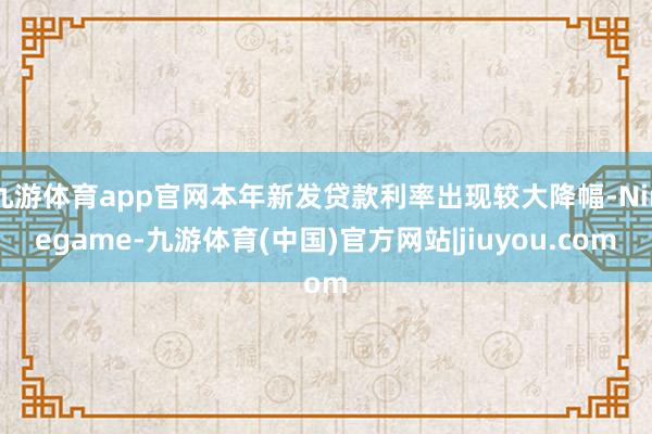 九游体育app官网本年新发贷款利率出现较大降幅-Ninegame-九游体育(中国)官方网站|jiuyou.com