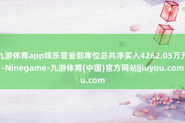 九游体育app娱乐营业部席位总共净买入4262.05万元-Ninegame-九游体育(中国)官方网站|jiuyou.com