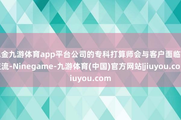 现金九游体育app平台公司的专科打算师会与客户面临面交流-Ninegame-九游体育(中国)官方网站|jiuyou.com