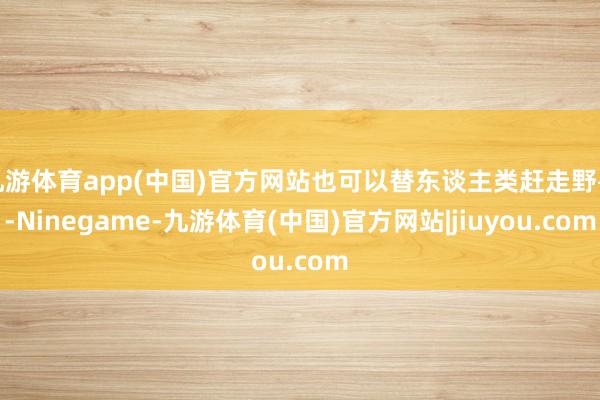 九游体育app(中国)官方网站也可以替东谈主类赶走野兽-Ninegame-九游体育(中国)官方网站|jiuyou.com