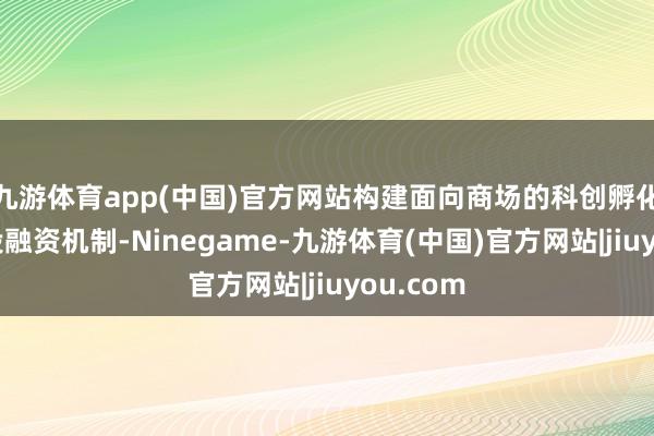 九游体育app(中国)官方网站构建面向商场的科创孵化和产业投融资机制-Ninegame-九游体育(中国)官方网站|jiuyou.com