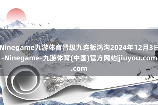 Ninegame九游体育晋级九连板鸿沟2024年12月3日-Ninegame-九游体育(中国)官方网站|jiuyou.com