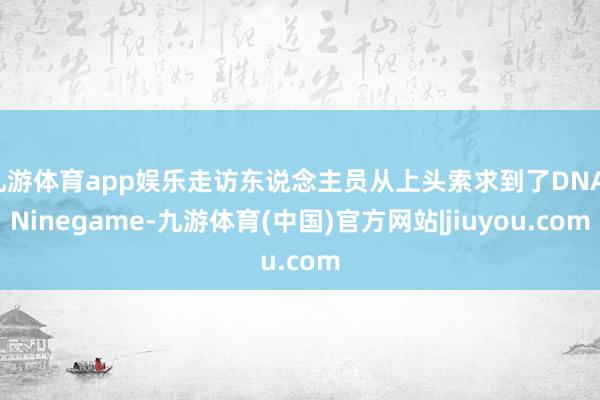 九游体育app娱乐走访东说念主员从上头索求到了DNA-Ninegame-九游体育(中国)官方网站|jiuyou.com