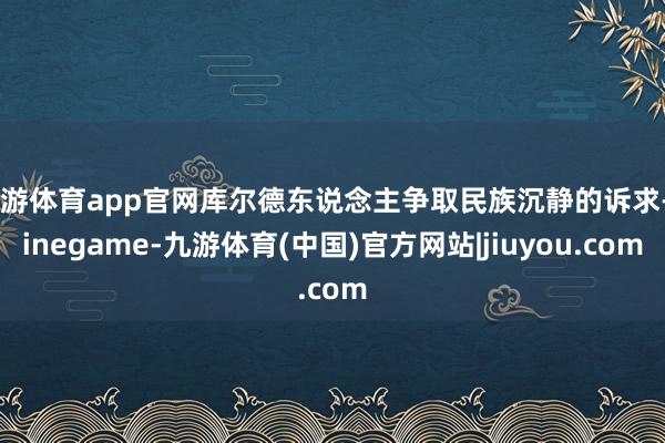 九游体育app官网库尔德东说念主争取民族沉静的诉求-Ninegame-九游体育(中国)官方网站|jiuyou.com