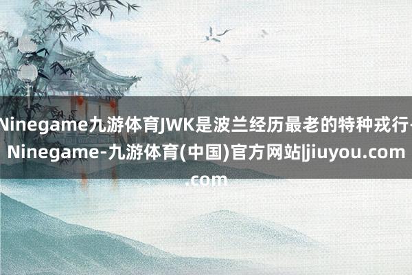 Ninegame九游体育JWK是波兰经历最老的特种戎行-Ninegame-九游体育(中国)官方网站|jiuyou.com