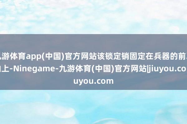 九游体育app(中国)官方网站该锁定销固定在兵器的前耳轴上-Ninegame-九游体育(中国)官方网站|jiuyou.com