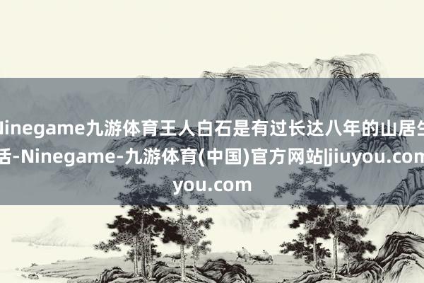 Ninegame九游体育王人白石是有过长达八年的山居生活-Ninegame-九游体育(中国)官方网站|jiuyou.com