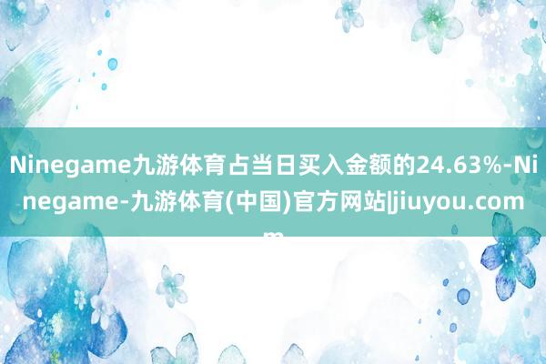 Ninegame九游体育占当日买入金额的24.63%-Ninegame-九游体育(中国)官方网站|jiuyou.com
