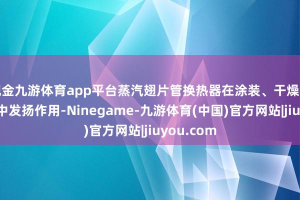 现金九游体育app平台蒸汽翅片管换热器在涂装、干燥和制冷过程中发扬作用-Ninegame-九游体育(中国)官方网站|jiuyou.com