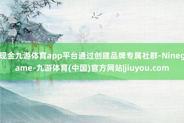 现金九游体育app平台通过创建品牌专属社群-Ninegame-九游体育(中国)官方网站|jiuyou.com
