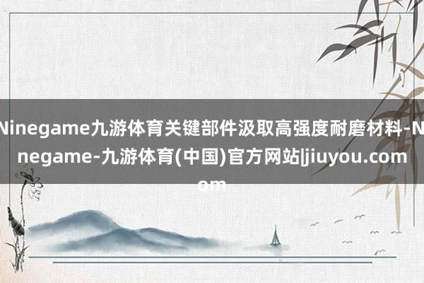Ninegame九游体育关键部件汲取高强度耐磨材料-Ninegame-九游体育(中国)官方网站|jiuyou.com