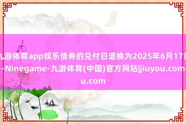 九游体育app娱乐债券的兑付日退换为2025年6月17日-Ninegame-九游体育(中国)官方网站|jiuyou.com