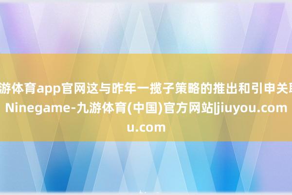 九游体育app官网这与昨年一揽子策略的推出和引申关联-Ninegame-九游体育(中国)官方网站|jiuyou.com
