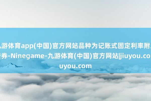 九游体育app(中国)官方网站品种为记账式固定利率附息债券-Ninegame-九游体育(中国)官方网站|jiuyou.com