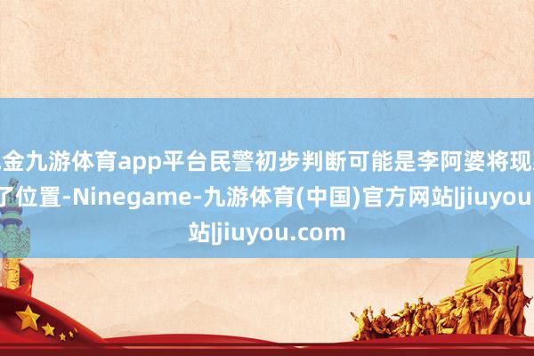 现金九游体育app平台民警初步判断可能是李阿婆将现款放错了位置-Ninegame-九游体育(中国)官方网站|jiuyou.com