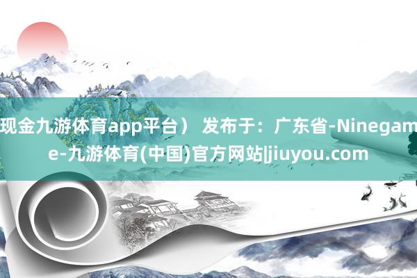 现金九游体育app平台) 发布于:广东省-Ninegame-九游体育(中国)官方网站|jiuyou.com