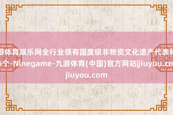 九游体育娱乐网全行业领有国度级非物资文化遗产代表样式26个-Ninegame-九游体育(中国)官方网站|jiuyou.com