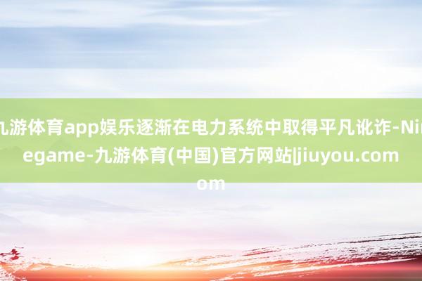 九游体育app娱乐逐渐在电力系统中取得平凡讹诈-Ninegame-九游体育(中国)官方网站|jiuyou.com
