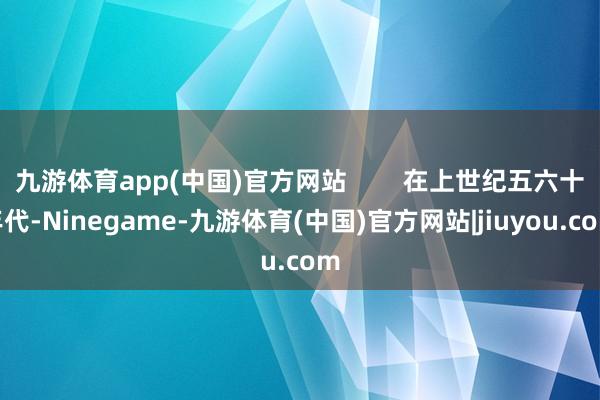 九游体育app(中国)官方网站        在上世纪五六十年代-Ninegame-九游体育(中国)官方网站|jiuyou.com