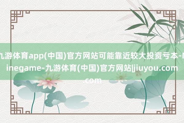 九游体育app(中国)官方网站可能靠近较大投资亏本-Ninegame-九游体育(中国)官方网站|jiuyou.com