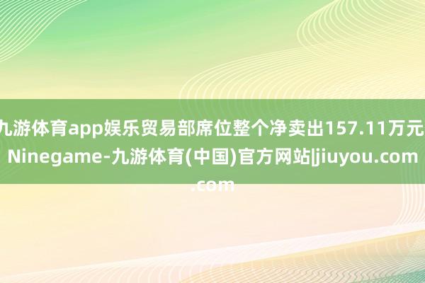 九游体育app娱乐贸易部席位整个净卖出157.11万元-Ninegame-九游体育(中国)官方网站|jiuyou.com