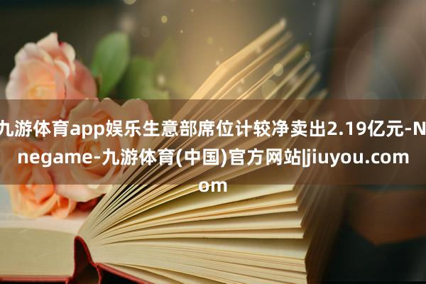 九游体育app娱乐生意部席位计较净卖出2.19亿元-Ninegame-九游体育(中国)官方网站|jiuyou.com