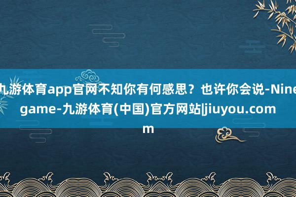 九游体育app官网不知你有何感思？也许你会说-Ninegame-九游体育(中国)官方网站|jiuyou.com