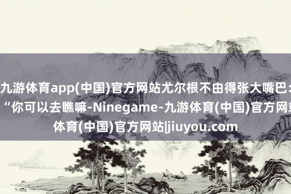九游体育app(中国)官方网站尤尔根不由得张大嘴巴:“二十七只?”“你可以去瞧嘛-Ninegame-九游体育(中国)官方网站|jiuyou.com