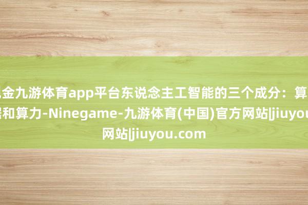 现金九游体育app平台东说念主工智能的三个成分：算法、数据和算力-Ninegame-九游体育(中国)官方网站|jiuyou.com