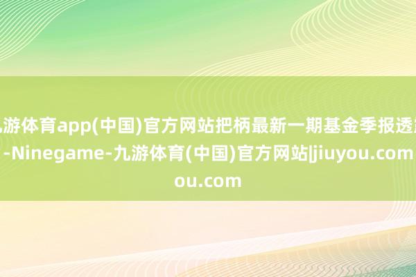九游体育app(中国)官方网站把柄最新一期基金季报透露-Ninegame-九游体育(中国)官方网站|jiuyou.com