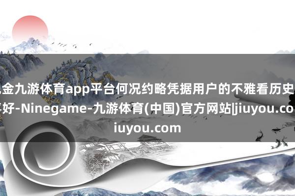 现金九游体育app平台何况约略凭据用户的不雅看历史和喜好-Ninegame-九游体育(中国)官方网站|jiuyou.com