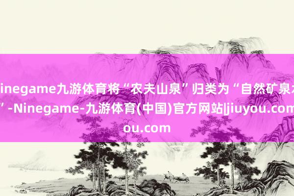Ninegame九游体育将“农夫山泉”归类为“自然矿泉水”-Ninegame-九游体育(中国)官方网站|jiuyou.com