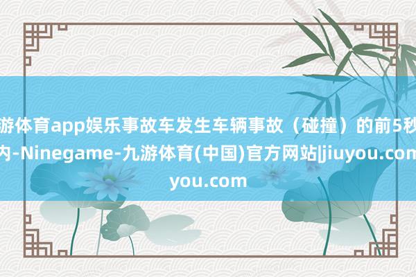 九游体育app娱乐事故车发生车辆事故（碰撞）的前5秒钟内-Ninegame-九游体育(中国)官方网站|jiuyou.com